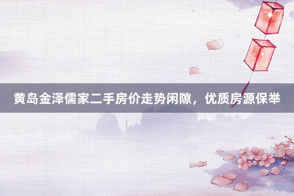 黄岛金泽儒家二手房价走势闲隙，优质房源保举
