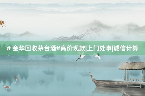 # 金华回收茅台酒#高价现款|上门处事|诚信计算