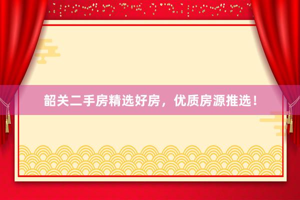 韶关二手房精选好房，优质房源推选！