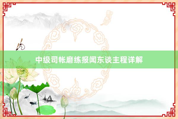 中级司帐磨练报闻东谈主程详解