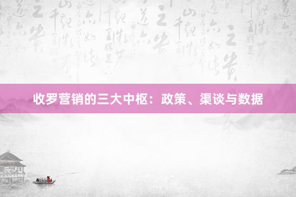收罗营销的三大中枢：政策、渠谈与数据