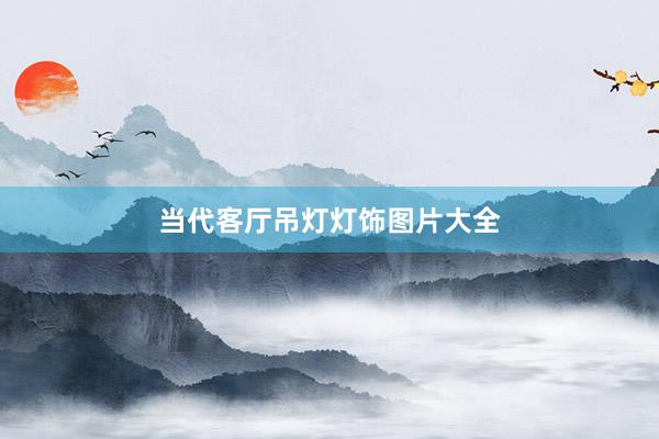 当代客厅吊灯灯饰图片大全