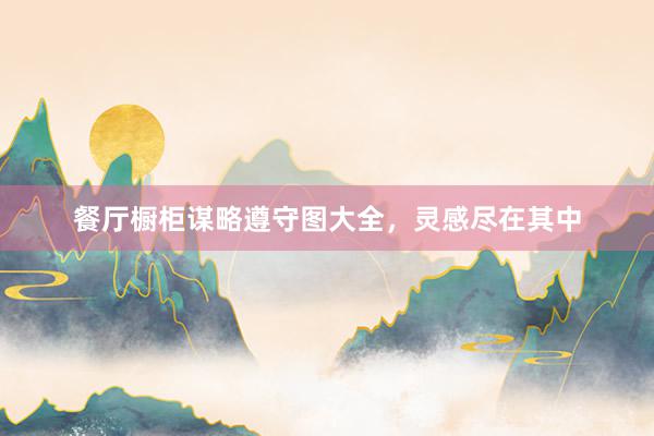 餐厅橱柜谋略遵守图大全，灵感尽在其中