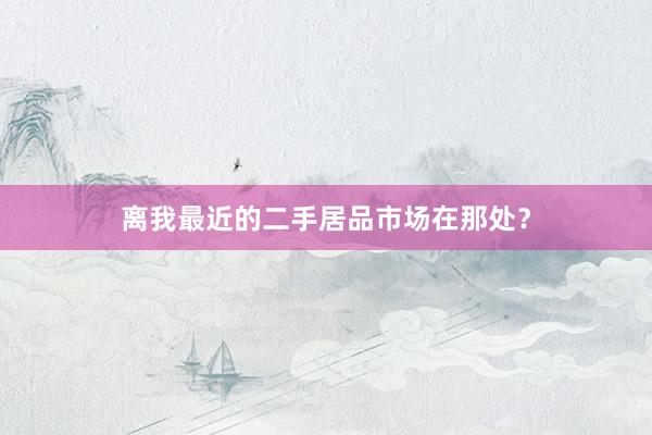 离我最近的二手居品市场在那处？