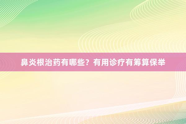 鼻炎根治药有哪些？有用诊疗有筹算保举