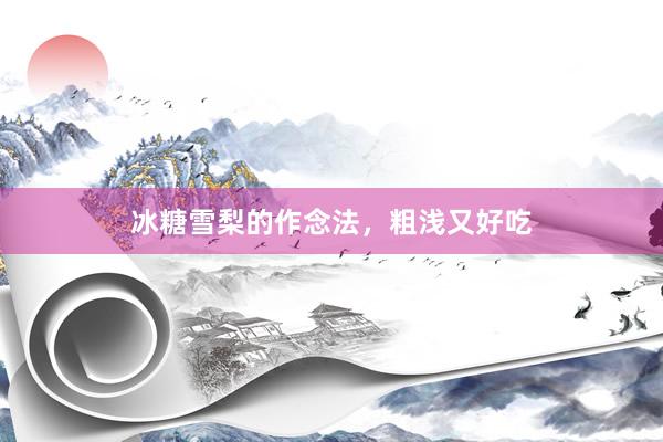 冰糖雪梨的作念法，粗浅又好吃