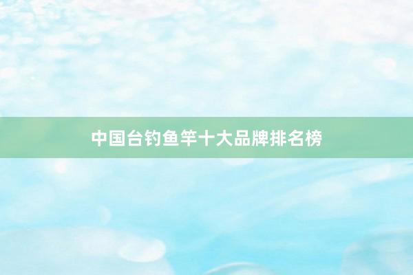 中国台钓鱼竿十大品牌排名榜
