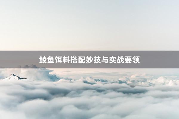鲮鱼饵料搭配妙技与实战要领
