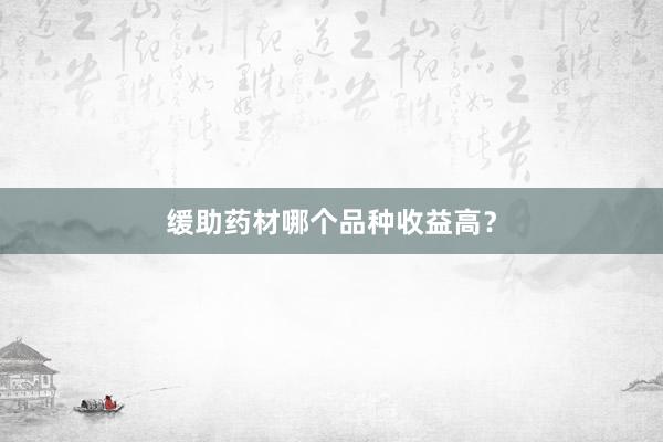 缓助药材哪个品种收益高？