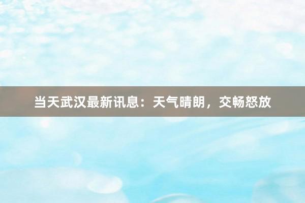 当天武汉最新讯息:天气晴朗,交畅怒放